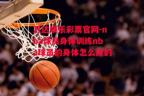 万达娱乐彩票官网-nba球员身体训练nba球员的身体怎么练的