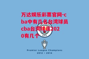 万达娱乐彩票官网-cba中有几名台湾球员cba台湾球员2020有几个